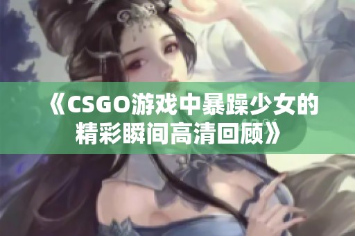 《CSGO游戏中暴躁少女的精彩瞬间高清回顾》