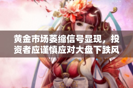 黄金市场萎缩信号显现，投资者应谨慎应对大盘下跌风险