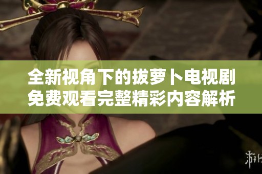 全新视角下的拔萝卜电视剧免费观看完整精彩内容解析