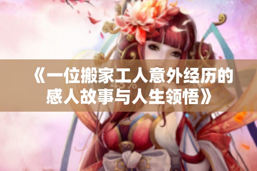 《一位搬家工人意外经历的感人故事与人生领悟》