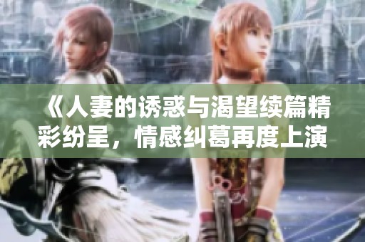 《人妻的诱惑与渴望续篇精彩纷呈，情感纠葛再度上演》
