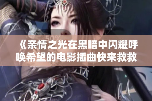 《亲情之光在黑暗中闪耀呼唤希望的电影插曲快来救救我》