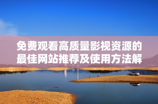 免费观看高质量影视资源的最佳网站推荐及使用方法解析