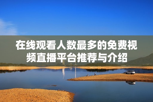 在线观看人数最多的免费视频直播平台推荐与介绍