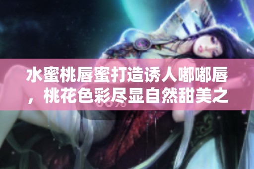 水蜜桃唇蜜打造诱人嘟嘟唇，桃花色彩尽显自然甜美之感