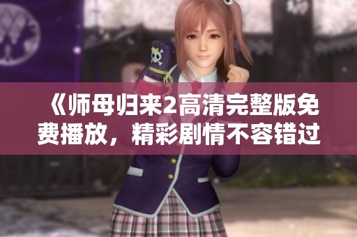 《师母归来2高清完整版免费播放，精彩剧情不容错过》