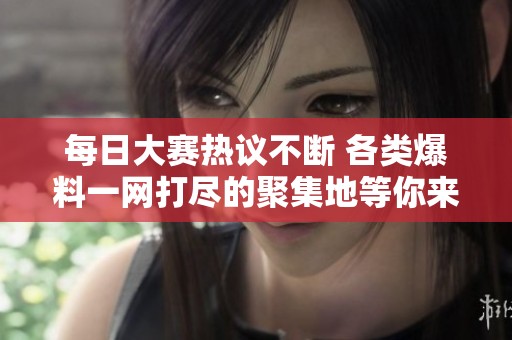 每日大赛热议不断 各类爆料一网打尽的聚集地等你来探索