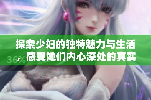 探索少妇的独特魅力与生活，感受她们内心深处的真实情感与追求