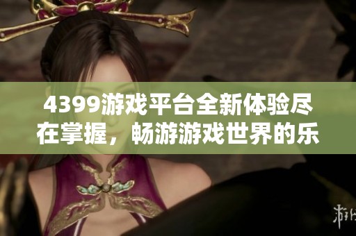 4399游戏平台全新体验尽在掌握，畅游游戏世界的乐趣和挑战