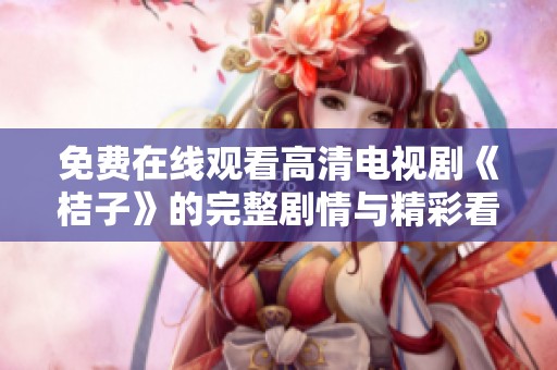 免费在线观看高清电视剧《桔子》的完整剧情与精彩看点解析