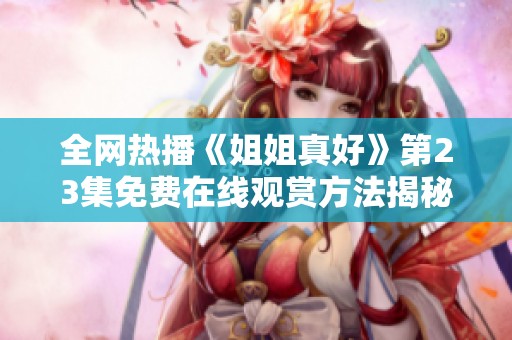 全网热播《姐姐真好》第23集免费在线观赏方法揭秘
