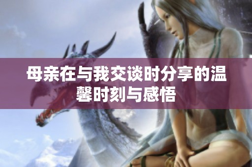 母亲在与我交谈时分享的温馨时刻与感悟