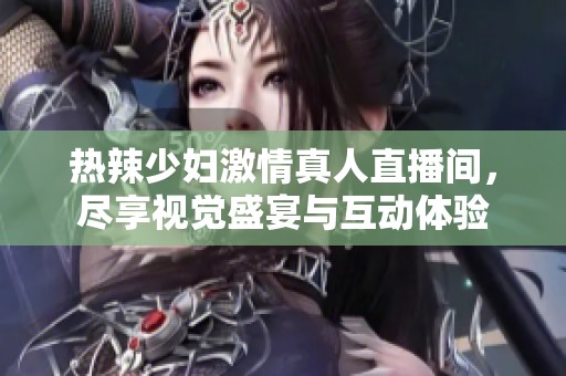 热辣少妇激情真人直播间，尽享视觉盛宴与互动体验