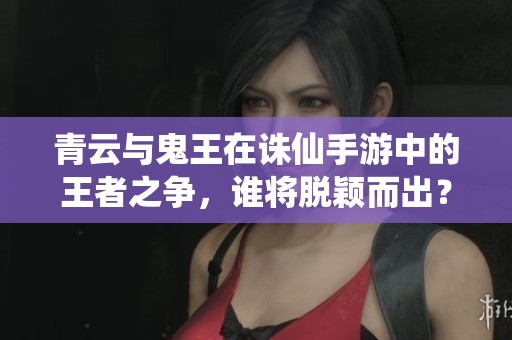 青云与鬼王在诛仙手游中的王者之争，谁将脱颖而出？