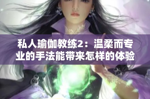 私人瑜伽教练2：温柔而专业的手法能带来怎样的体验和感受