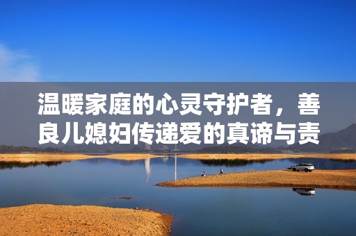 温暖家庭的心灵守护者，善良儿媳妇传递爱的真谛与责任感