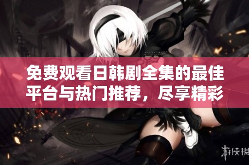 免费观看日韩剧全集的最佳平台与热门推荐，尽享精彩剧集乐趣