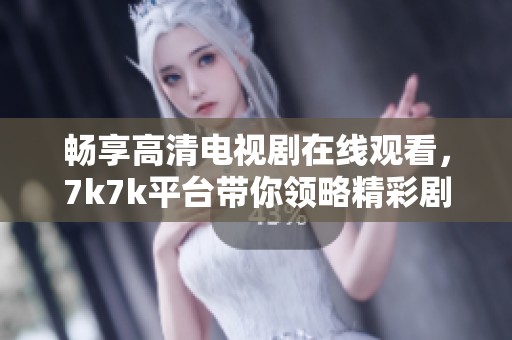 畅享高清电视剧在线观看，7k7k平台带你领略精彩剧情与视觉盛宴