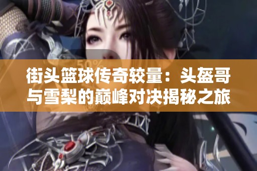 街头篮球传奇较量：头盔哥与雪梨的巅峰对决揭秘之旅