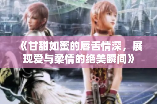 《甘甜如蜜的唇舌情深，展现爱与柔情的绝美瞬间》