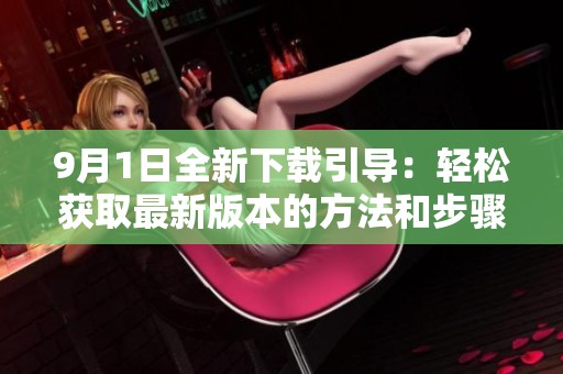 9月1日全新下载引导：轻松获取最新版本的方法和步骤详解