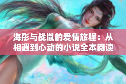 海彤与战胤的爱情旅程：从相遇到心动的小说全本阅读指南