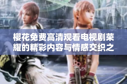 樱花免费高清观看电视剧荣耀的精彩内容与情感交织之旅