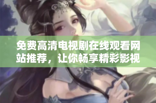 免费高清电视剧在线观看网站推荐，让你畅享精彩影视作品不再愁