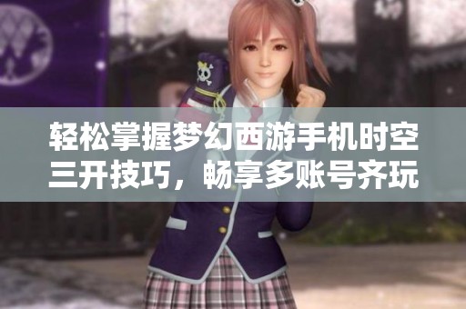 轻松掌握梦幻西游手机时空三开技巧，畅享多账号齐玩乐趣