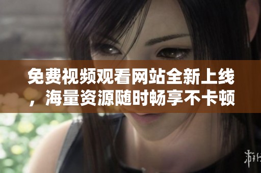 免费视频观看网站全新上线，海量资源随时畅享不卡顿体验
