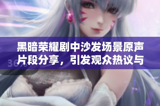 黑暗荣耀剧中沙发场景原声片段分享，引发观众热议与讨论