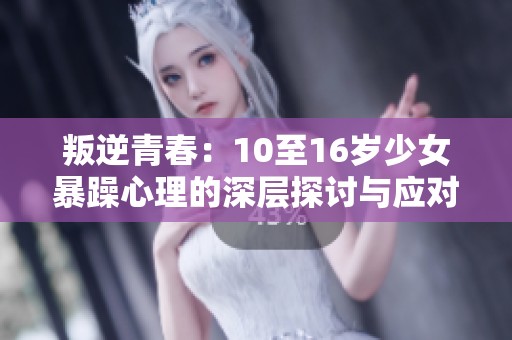 叛逆青春：10至16岁少女暴躁心理的深层探讨与应对策略
