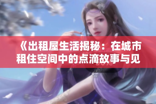 《出租屋生活揭秘：在城市租住空间中的点滴故事与见闻》