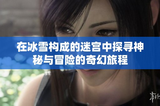 在冰雪构成的迷宫中探寻神秘与冒险的奇幻旅程