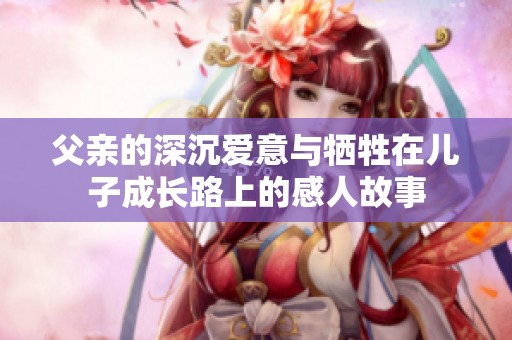 父亲的深沉爱意与牺牲在儿子成长路上的感人故事