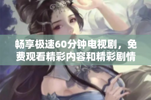 畅享极速60分钟电视剧，免费观看精彩内容和精彩剧情的绝佳机会