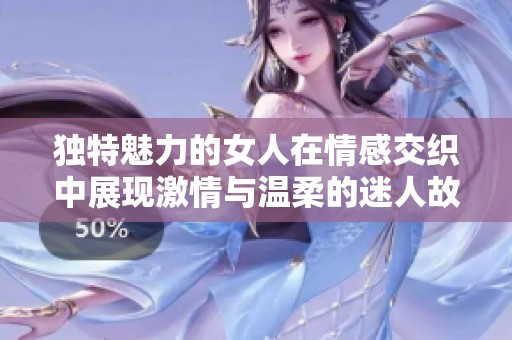 独特魅力的女人在情感交织中展现激情与温柔的迷人故事