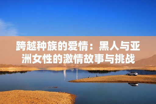 跨越种族的爱情：黑人与亚洲女性的激情故事与挑战