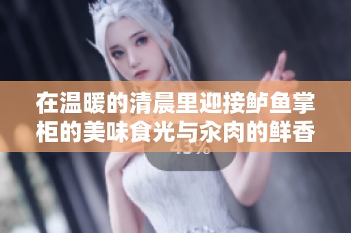 在温暖的清晨里迎接鲈鱼掌柜的美味食光与汆肉的鲜香体验