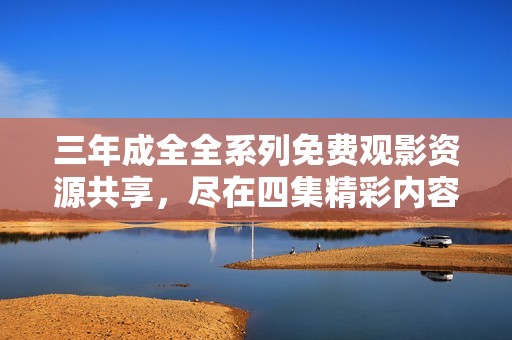 三年成全全系列免费观影资源共享，尽在四集精彩内容大放送