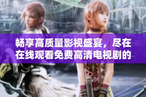 畅享高质量影视盛宴，尽在在线观看免费高清电视剧的奇妙世界
