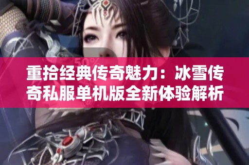 重拾经典传奇魅力：冰雪传奇私服单机版全新体验解析