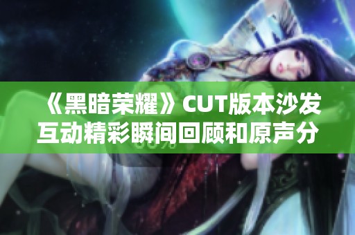 《黑暗荣耀》CUT版本沙发互动精彩瞬间回顾和原声分享