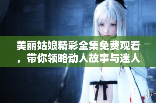 美丽姑娘精彩全集免费观看，带你领略动人故事与迷人风采
