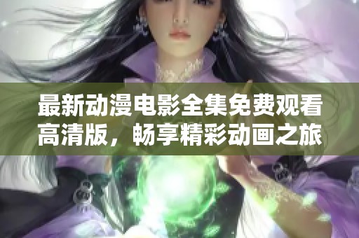 最新动漫电影全集免费观看高清版，畅享精彩动画之旅！