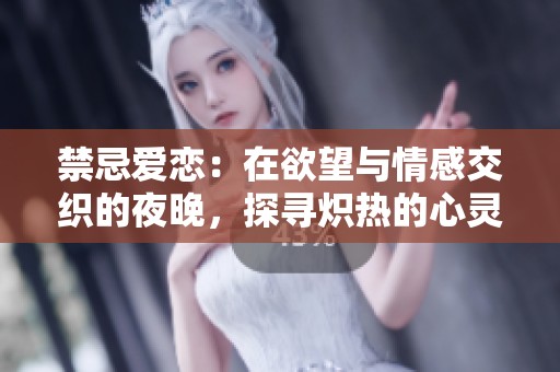 禁忌爱恋：在欲望与情感交织的夜晚，探寻炽热的心灵之旅