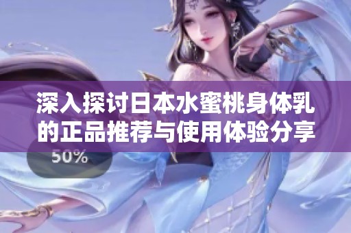 深入探讨日本水蜜桃身体乳的正品推荐与使用体验分享