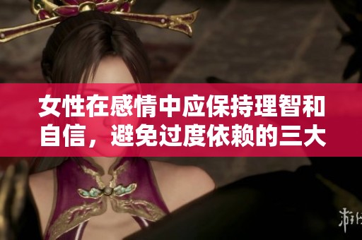 女性在感情中应保持理智和自信，避免过度依赖的三大原则分享