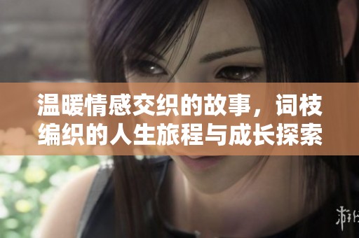 温暖情感交织的故事，词枝编织的人生旅程与成长探索