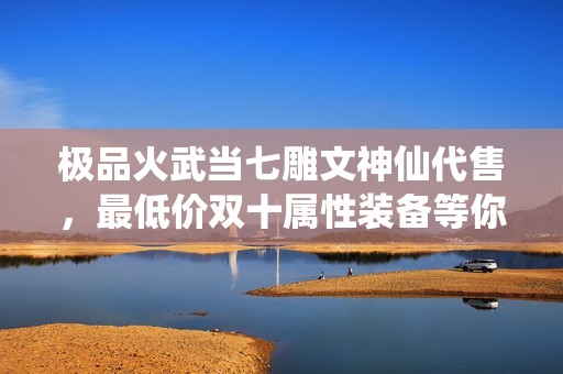 极品火武当七雕文神仙代售，最低价双十属性装备等你来拿！